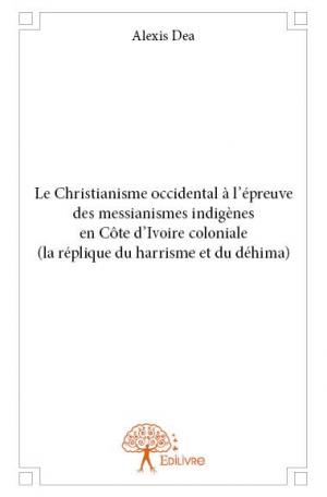 Le Christianisme occidental à l’épreuve des messianismes indigènes en Côte d’Ivoire coloniale (la réplique du Harrisme et du Déhima)