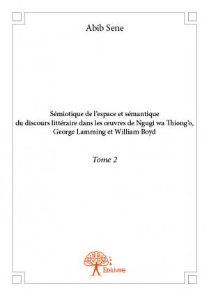 Sémiotique de l'espace et sémantique du discours littéraire dans les œuvres de Ngugi wa Thiong'o, George Lamming et William Boyd - Tome 2