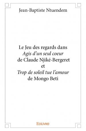 Le Jeu des regards dans <i>Agis d'un seul coeur</i> de Claude Njiké-Bergeret et <i>Trop de soleil tue l'amour</i> de Mongo Beti