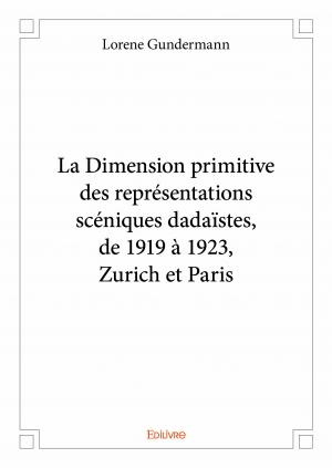  La Dimension primitive des représentations scéniques dadaïstes, de 1919 à 1923, Zurich et Paris