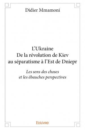 L’Ukraine - De la révolution de Kiev au séparatisme à l’Est de Dniepr