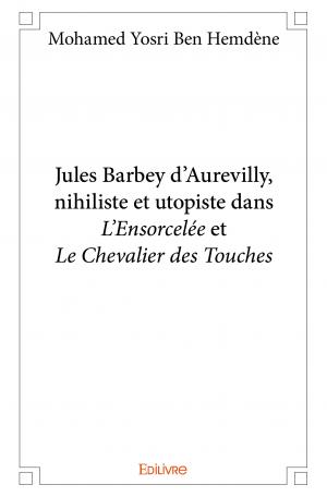 Jules Barbey d’Aurevilly, nihiliste et utopiste dans <i>L’Ensorcelée</i> et <i>Le Chevalier des Touches</i>