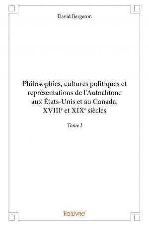 Philosophies, cultures politiques et représentations de l'Autochtone aux États-Unis et au Canada, XVIII<sup>e</sup> et XIX<sup>e</sup> siècles - Tome I