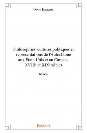 Philosophies, cultures politiques et représentations de l'Autochtone aux États-Unis et au Canada, XVIII<sup>e</sup> et XIX<sup>e</sup> siècles - Tome II