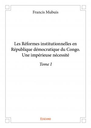 Les Réformes institutionnelles en République démocratique du Congo. Une impérieuse nécessité - Tome I