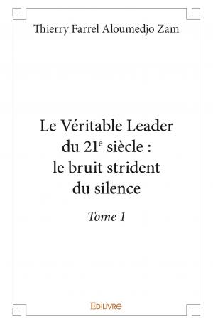 Le Véritable Leader du 21<sup>e</sup> siècle : le bruit strident du silence - Tome 1