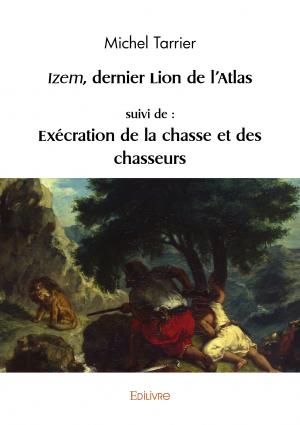 Izem, dernier lion de l’Atlas, suivi de : Exécration de la chasse et des chasseurs